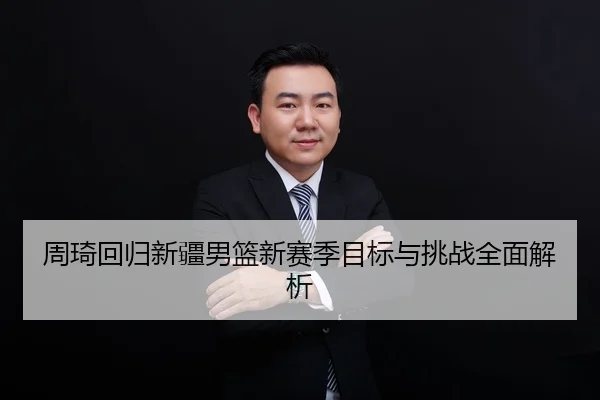 周琦回归新疆男篮新赛季目标与挑战全面解析